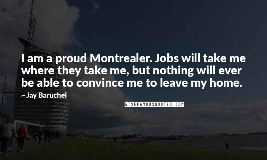 Jay Baruchel Quotes: I am a proud Montrealer. Jobs will take me where they take me, but nothing will ever be able to convince me to leave my home.