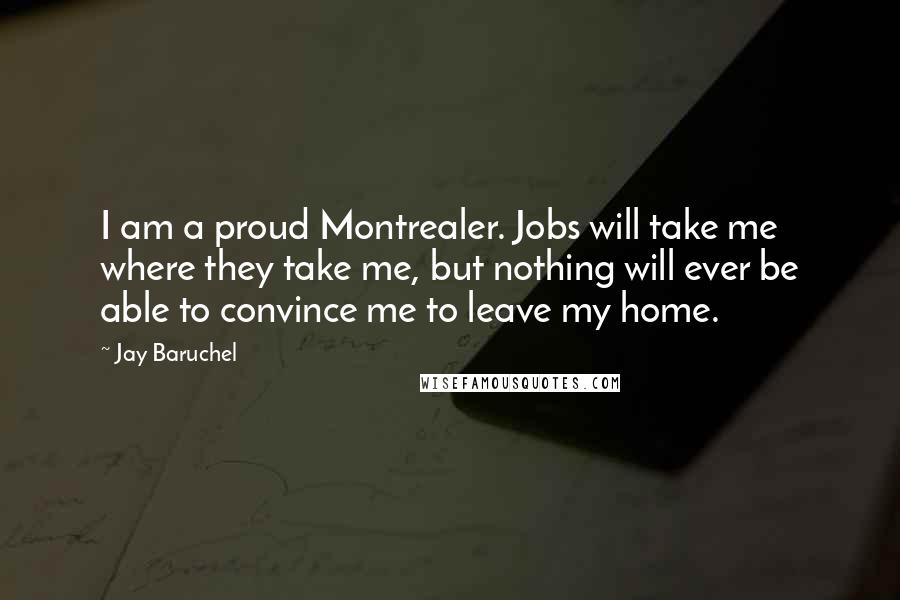 Jay Baruchel Quotes: I am a proud Montrealer. Jobs will take me where they take me, but nothing will ever be able to convince me to leave my home.