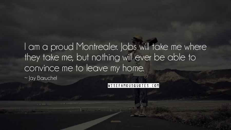 Jay Baruchel Quotes: I am a proud Montrealer. Jobs will take me where they take me, but nothing will ever be able to convince me to leave my home.