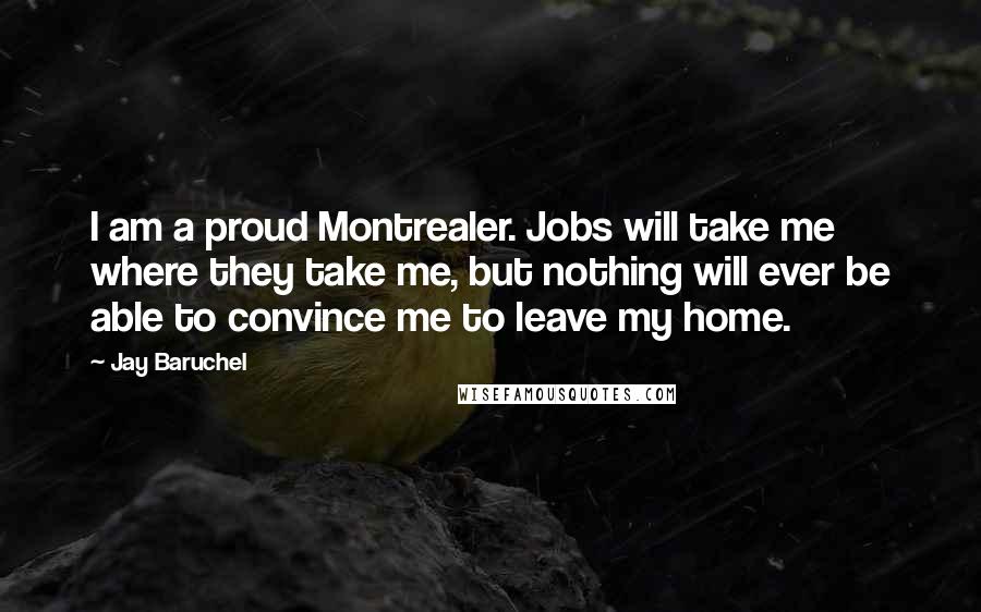 Jay Baruchel Quotes: I am a proud Montrealer. Jobs will take me where they take me, but nothing will ever be able to convince me to leave my home.