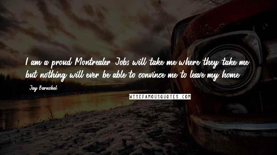 Jay Baruchel Quotes: I am a proud Montrealer. Jobs will take me where they take me, but nothing will ever be able to convince me to leave my home.