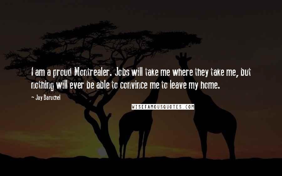 Jay Baruchel Quotes: I am a proud Montrealer. Jobs will take me where they take me, but nothing will ever be able to convince me to leave my home.