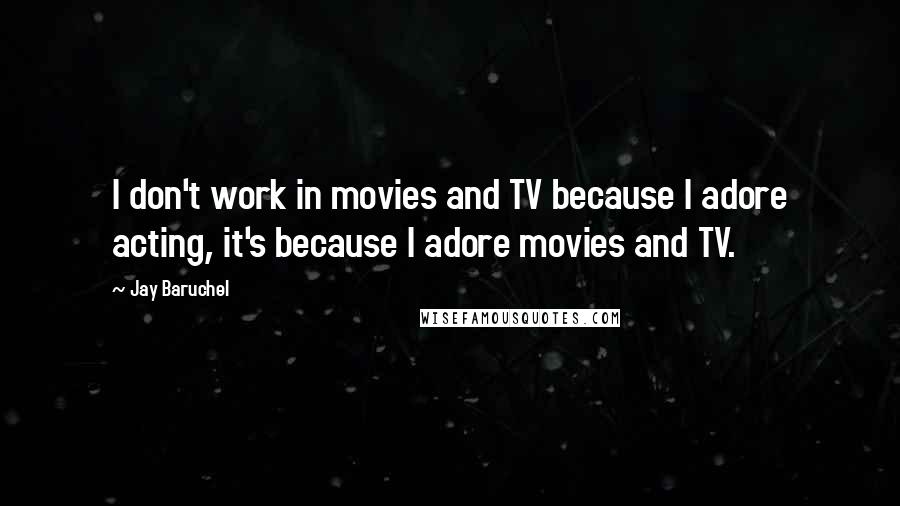 Jay Baruchel Quotes: I don't work in movies and TV because I adore acting, it's because I adore movies and TV.