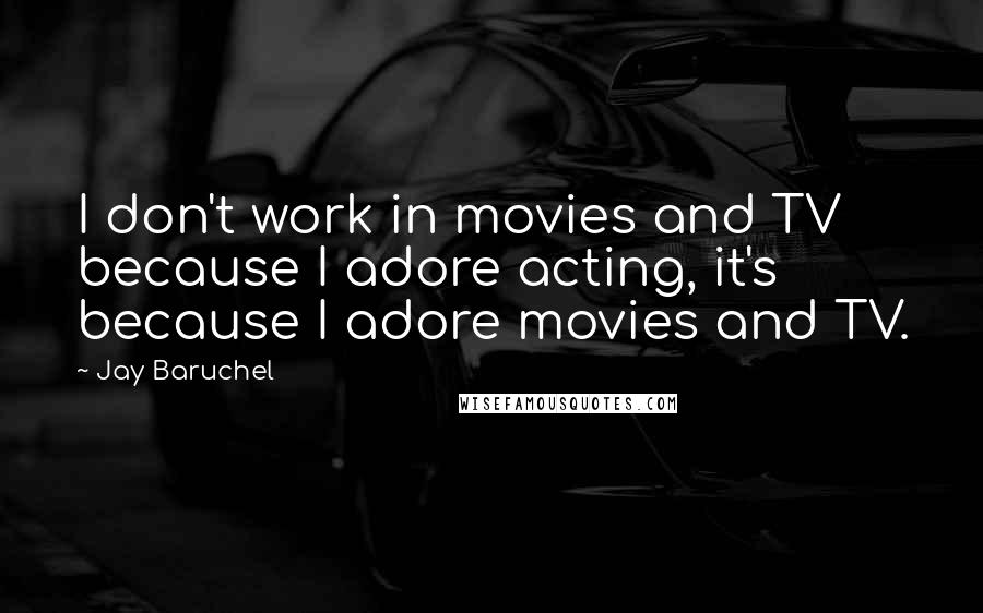 Jay Baruchel Quotes: I don't work in movies and TV because I adore acting, it's because I adore movies and TV.