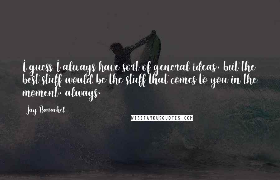 Jay Baruchel Quotes: I guess I always have sort of general ideas, but the best stuff would be the stuff that comes to you in the moment, always.