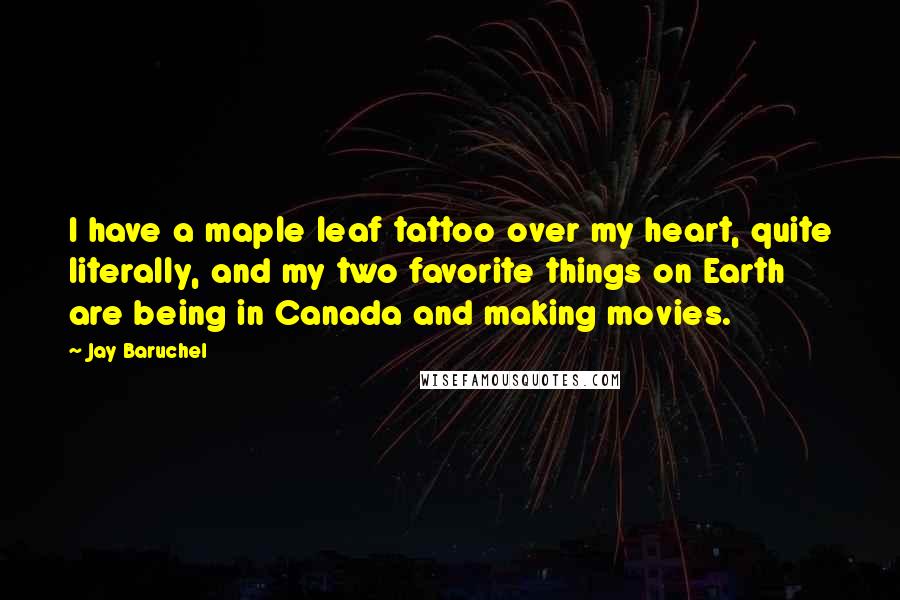 Jay Baruchel Quotes: I have a maple leaf tattoo over my heart, quite literally, and my two favorite things on Earth are being in Canada and making movies.
