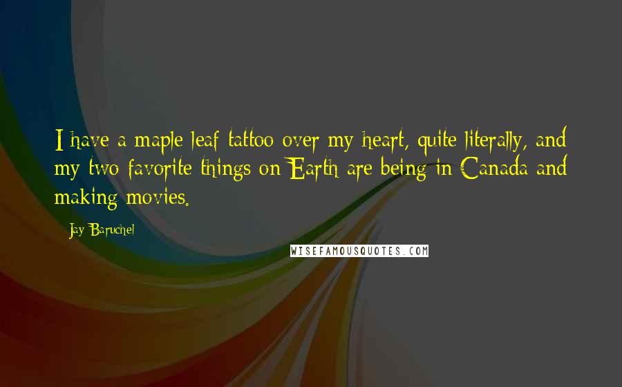 Jay Baruchel Quotes: I have a maple leaf tattoo over my heart, quite literally, and my two favorite things on Earth are being in Canada and making movies.
