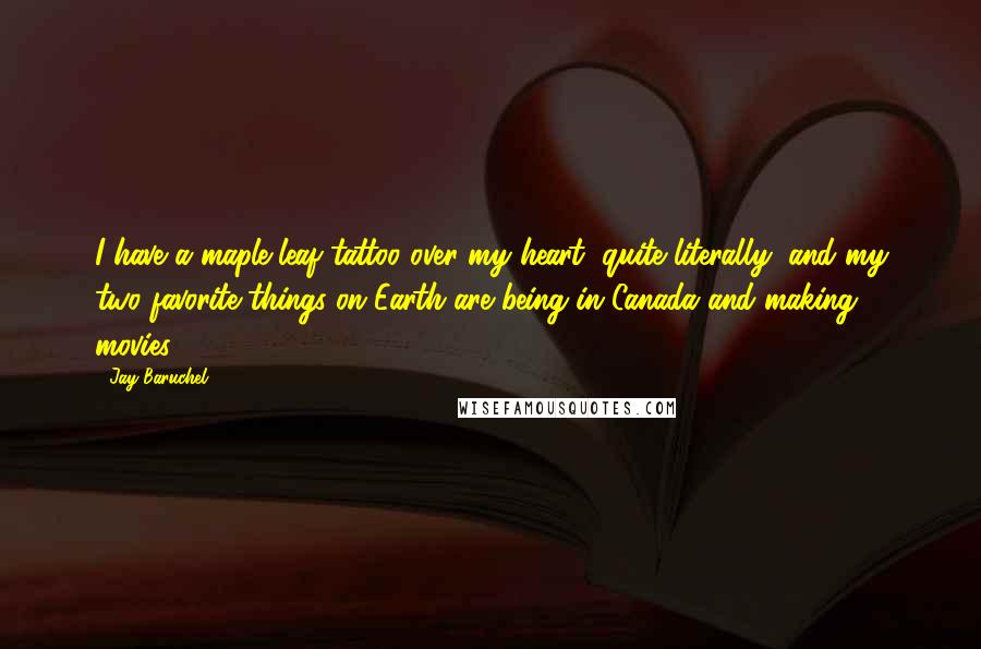 Jay Baruchel Quotes: I have a maple leaf tattoo over my heart, quite literally, and my two favorite things on Earth are being in Canada and making movies.