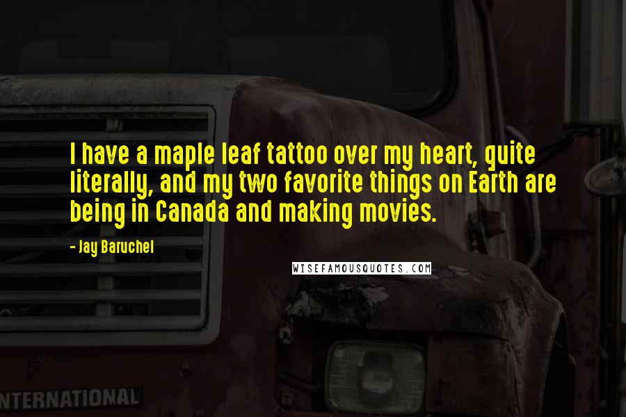 Jay Baruchel Quotes: I have a maple leaf tattoo over my heart, quite literally, and my two favorite things on Earth are being in Canada and making movies.
