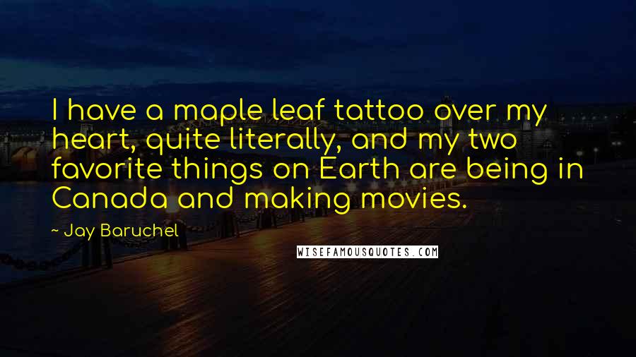 Jay Baruchel Quotes: I have a maple leaf tattoo over my heart, quite literally, and my two favorite things on Earth are being in Canada and making movies.