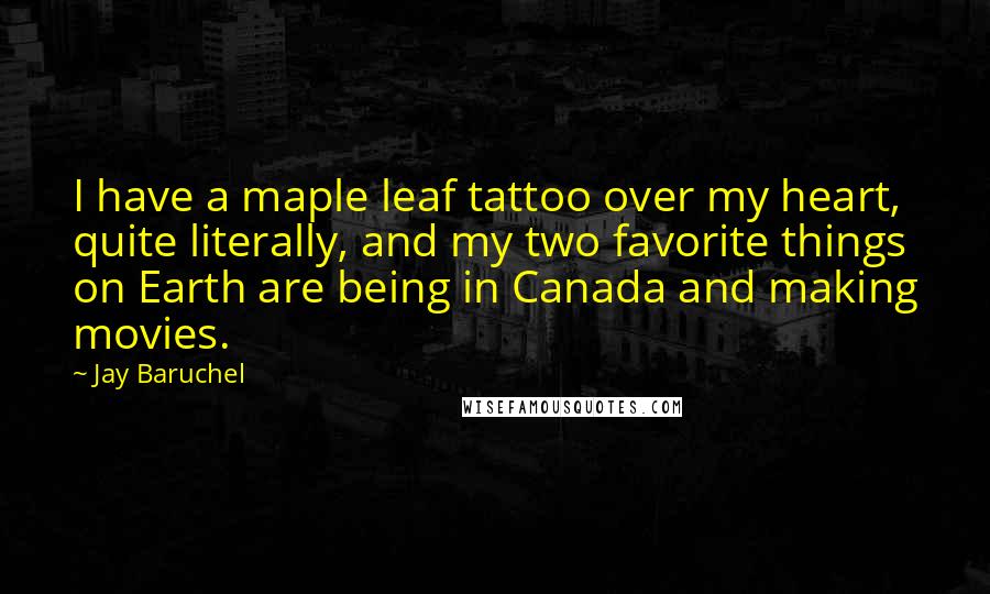Jay Baruchel Quotes: I have a maple leaf tattoo over my heart, quite literally, and my two favorite things on Earth are being in Canada and making movies.