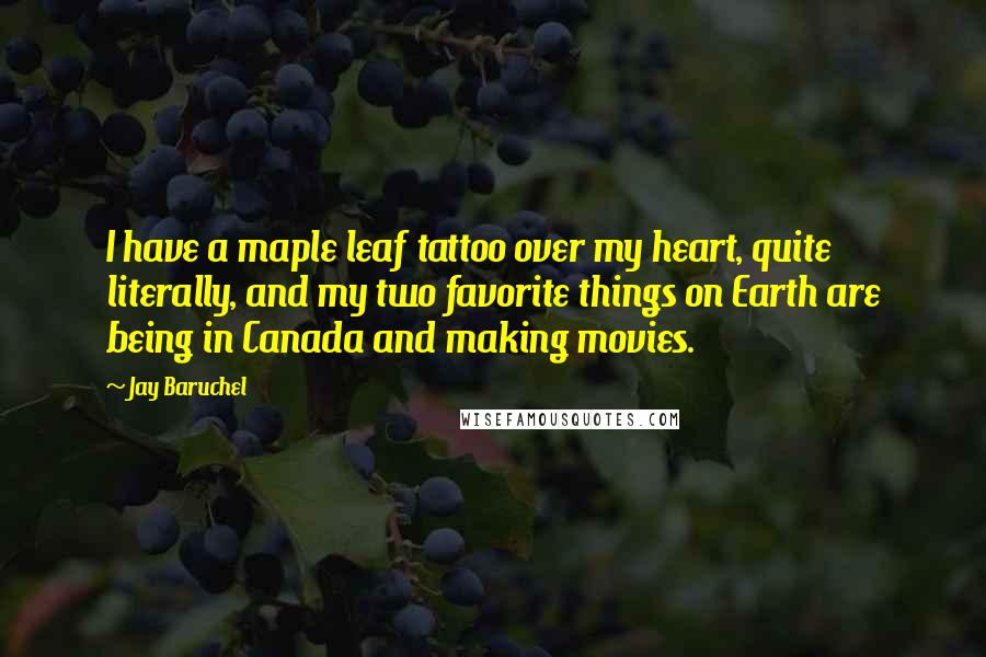 Jay Baruchel Quotes: I have a maple leaf tattoo over my heart, quite literally, and my two favorite things on Earth are being in Canada and making movies.