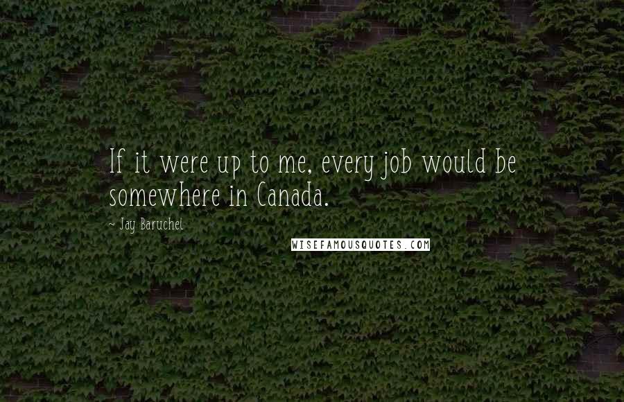 Jay Baruchel Quotes: If it were up to me, every job would be somewhere in Canada.