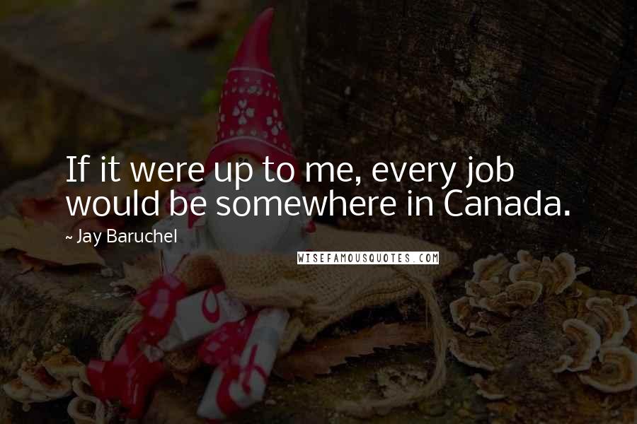 Jay Baruchel Quotes: If it were up to me, every job would be somewhere in Canada.