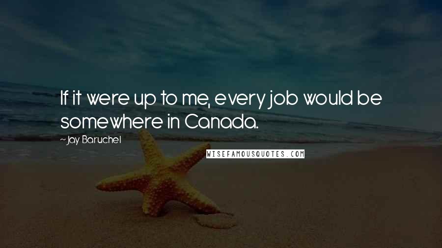 Jay Baruchel Quotes: If it were up to me, every job would be somewhere in Canada.