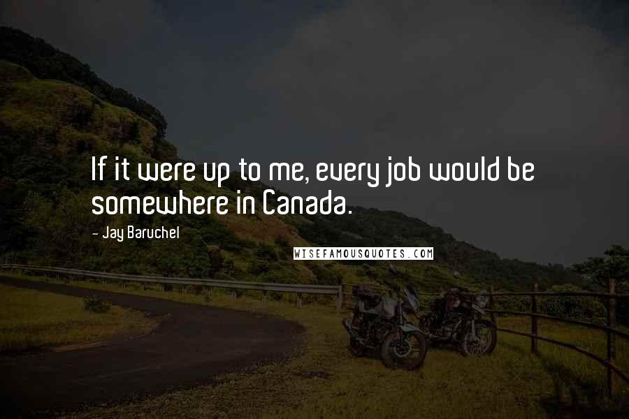 Jay Baruchel Quotes: If it were up to me, every job would be somewhere in Canada.