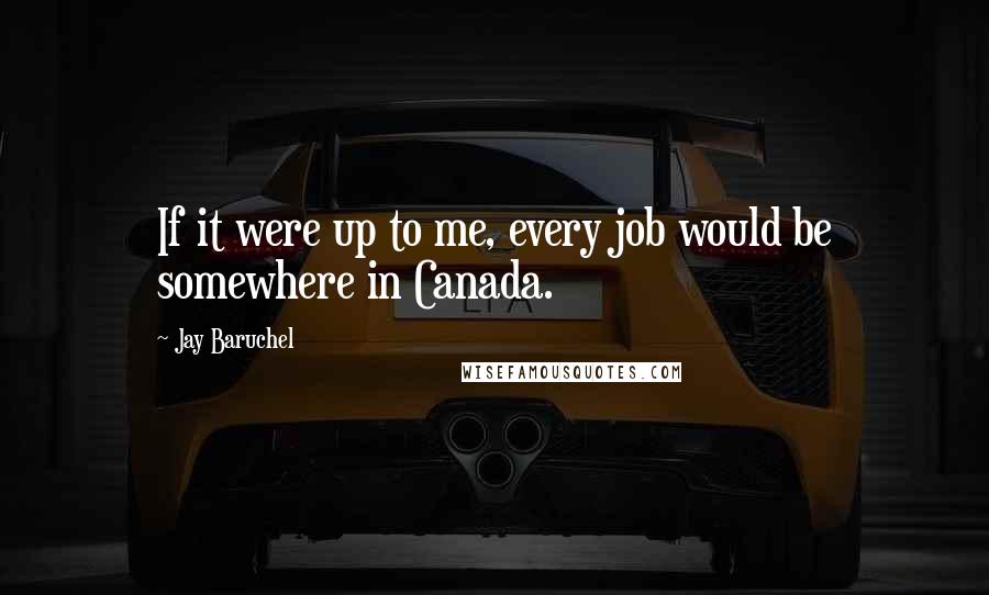 Jay Baruchel Quotes: If it were up to me, every job would be somewhere in Canada.