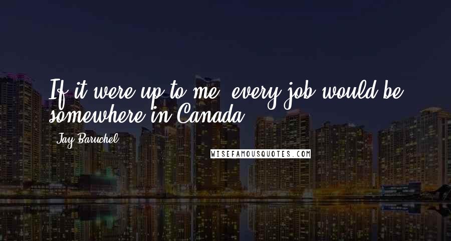 Jay Baruchel Quotes: If it were up to me, every job would be somewhere in Canada.