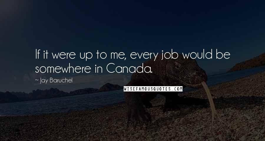 Jay Baruchel Quotes: If it were up to me, every job would be somewhere in Canada.