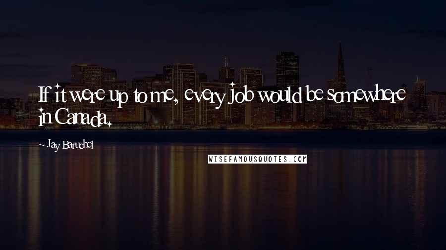 Jay Baruchel Quotes: If it were up to me, every job would be somewhere in Canada.