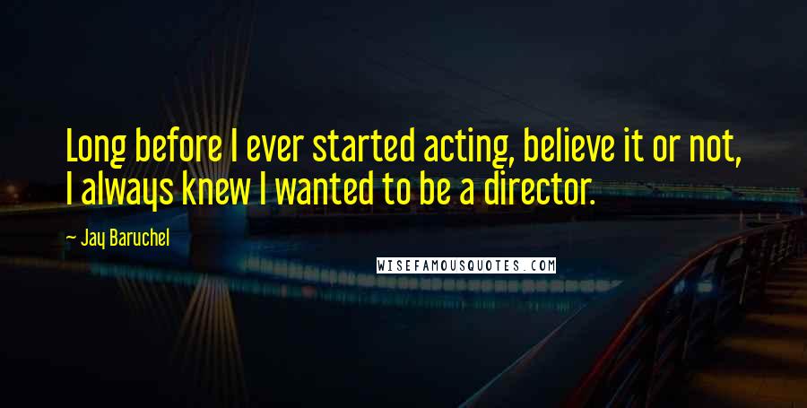 Jay Baruchel Quotes: Long before I ever started acting, believe it or not, I always knew I wanted to be a director.