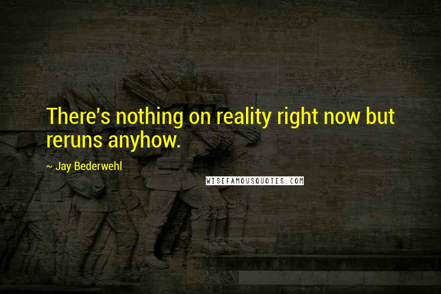 Jay Bederwehl Quotes: There's nothing on reality right now but reruns anyhow.