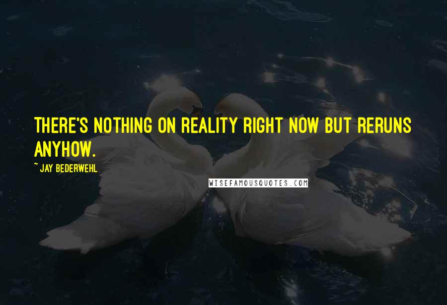 Jay Bederwehl Quotes: There's nothing on reality right now but reruns anyhow.