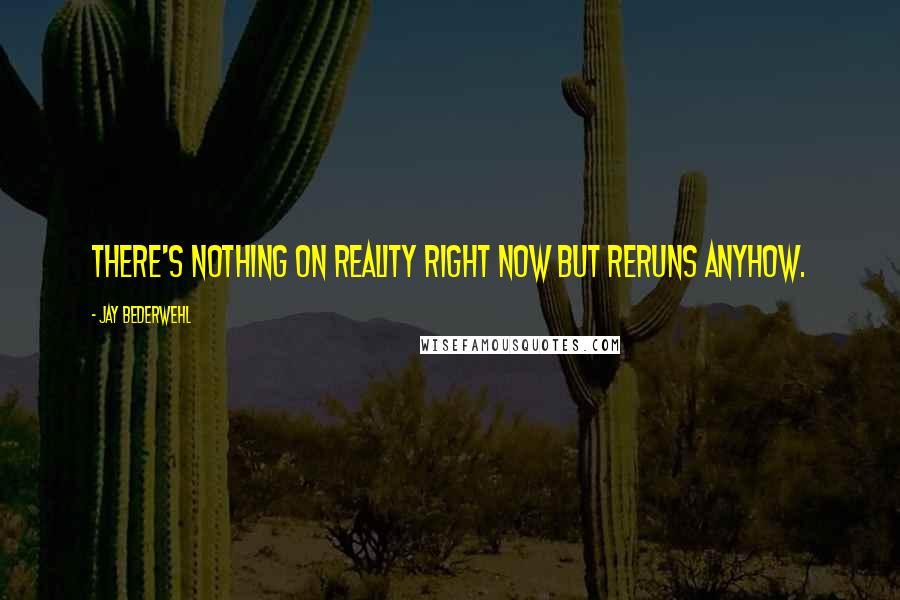 Jay Bederwehl Quotes: There's nothing on reality right now but reruns anyhow.