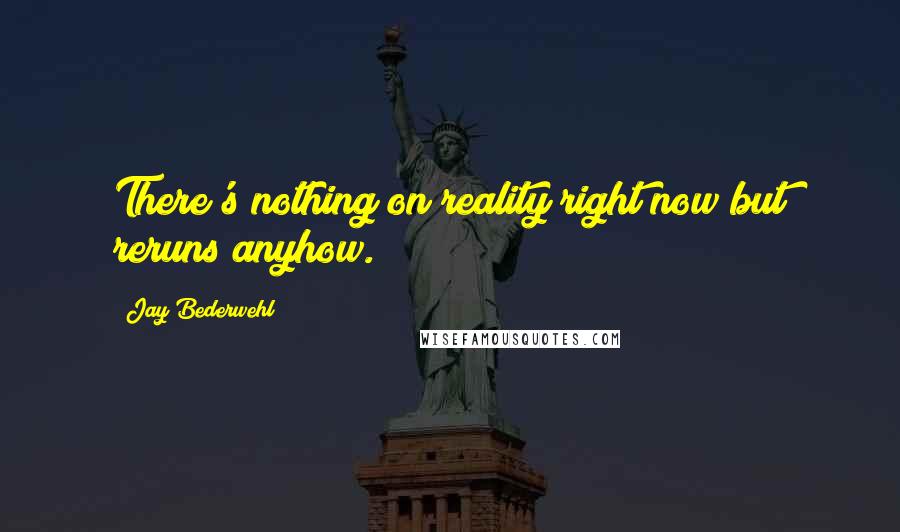 Jay Bederwehl Quotes: There's nothing on reality right now but reruns anyhow.