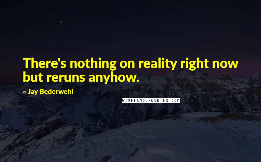 Jay Bederwehl Quotes: There's nothing on reality right now but reruns anyhow.