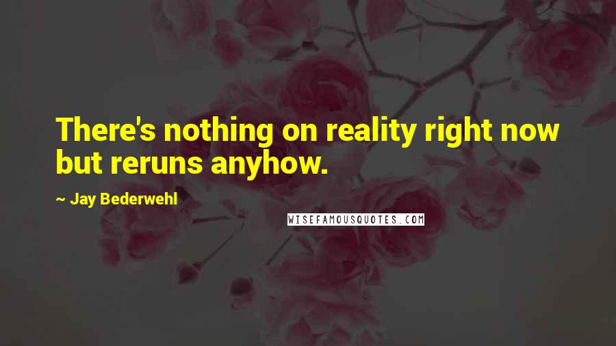 Jay Bederwehl Quotes: There's nothing on reality right now but reruns anyhow.