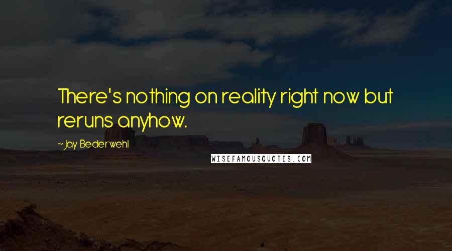 Jay Bederwehl Quotes: There's nothing on reality right now but reruns anyhow.