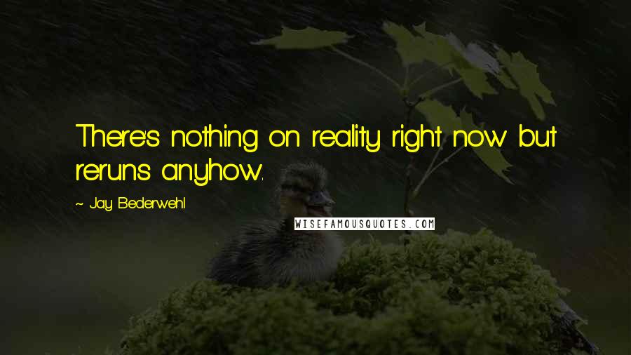 Jay Bederwehl Quotes: There's nothing on reality right now but reruns anyhow.