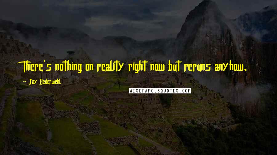 Jay Bederwehl Quotes: There's nothing on reality right now but reruns anyhow.