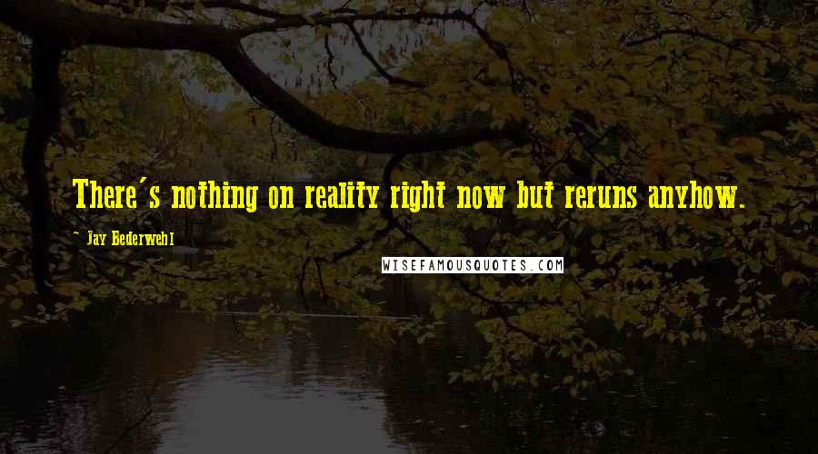 Jay Bederwehl Quotes: There's nothing on reality right now but reruns anyhow.