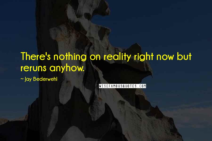 Jay Bederwehl Quotes: There's nothing on reality right now but reruns anyhow.