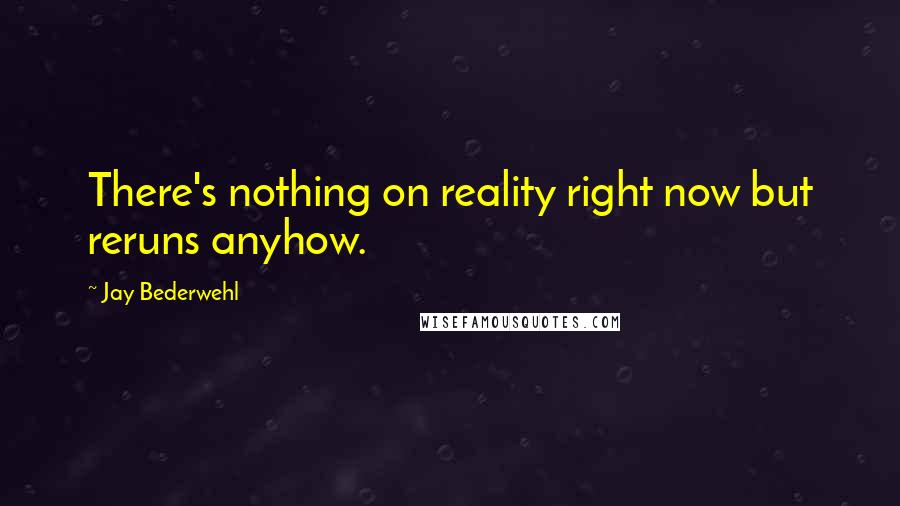 Jay Bederwehl Quotes: There's nothing on reality right now but reruns anyhow.