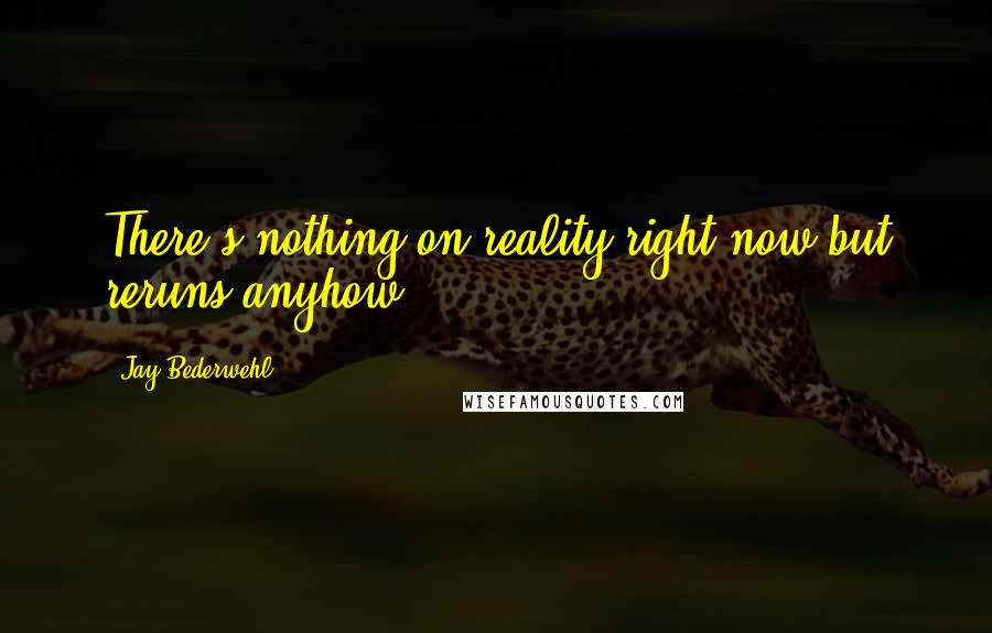 Jay Bederwehl Quotes: There's nothing on reality right now but reruns anyhow.