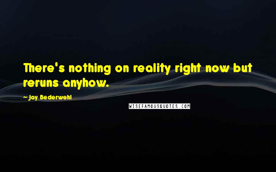 Jay Bederwehl Quotes: There's nothing on reality right now but reruns anyhow.