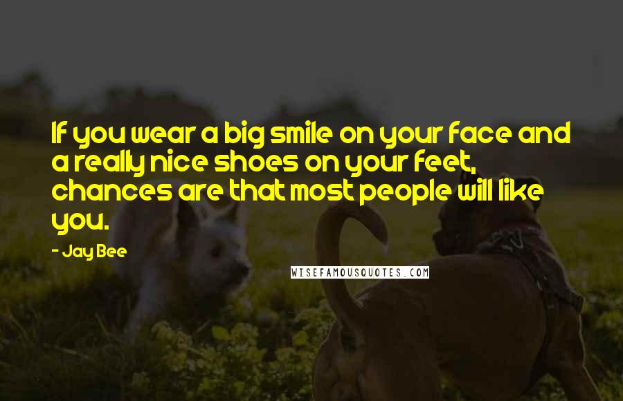 Jay Bee Quotes: If you wear a big smile on your face and a really nice shoes on your feet, chances are that most people will like you.