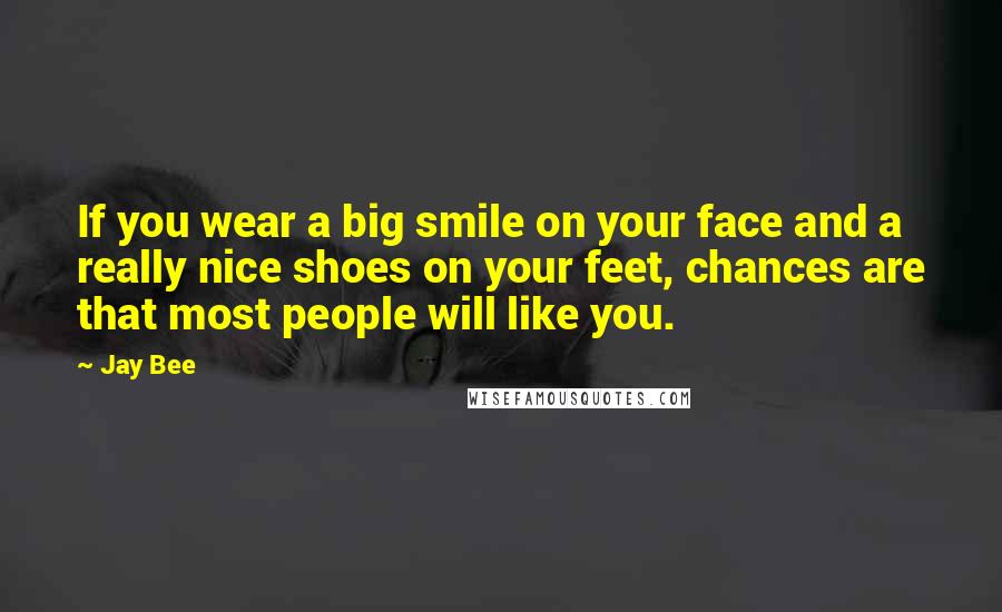 Jay Bee Quotes: If you wear a big smile on your face and a really nice shoes on your feet, chances are that most people will like you.