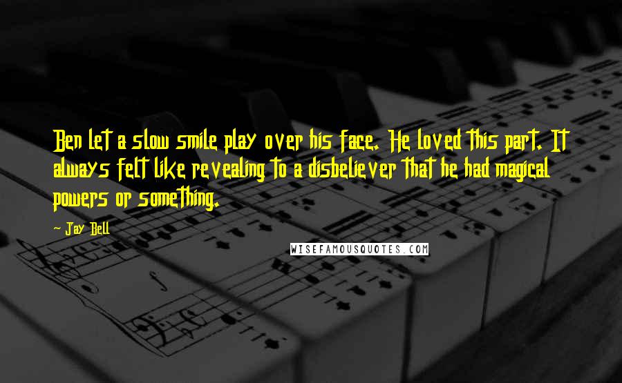 Jay Bell Quotes: Ben let a slow smile play over his face. He loved this part. It always felt like revealing to a disbeliever that he had magical powers or something.