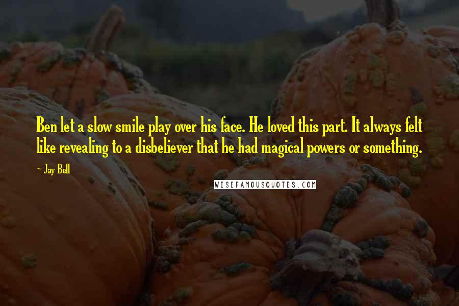 Jay Bell Quotes: Ben let a slow smile play over his face. He loved this part. It always felt like revealing to a disbeliever that he had magical powers or something.