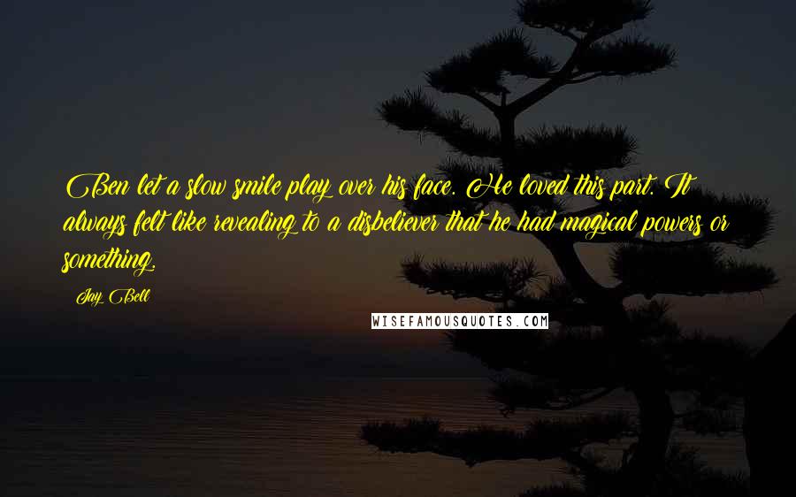 Jay Bell Quotes: Ben let a slow smile play over his face. He loved this part. It always felt like revealing to a disbeliever that he had magical powers or something.