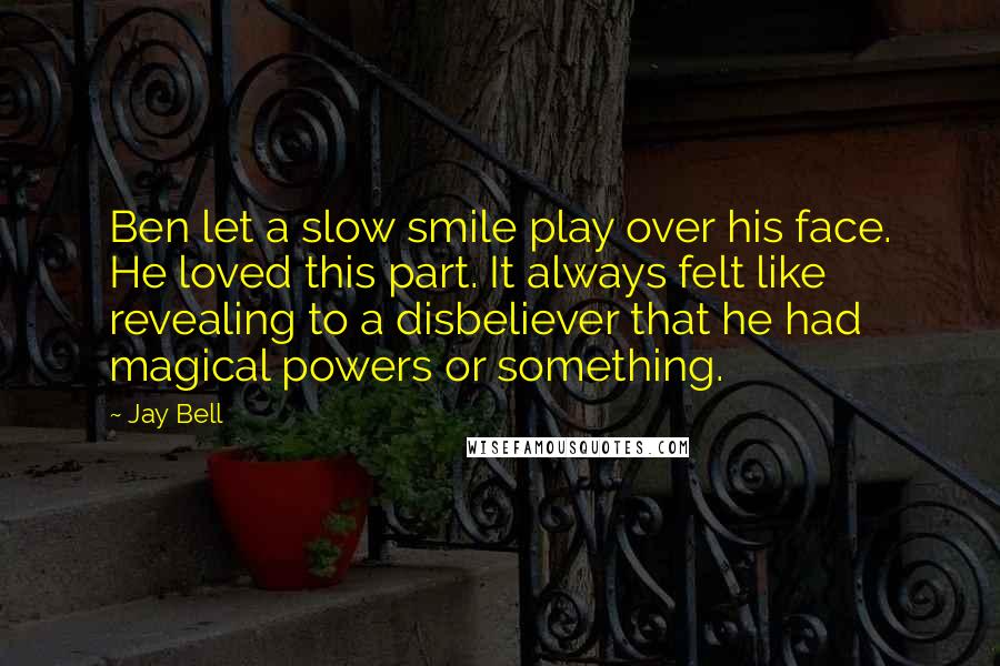 Jay Bell Quotes: Ben let a slow smile play over his face. He loved this part. It always felt like revealing to a disbeliever that he had magical powers or something.