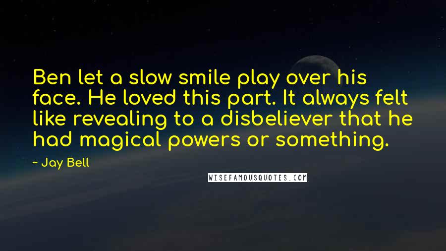 Jay Bell Quotes: Ben let a slow smile play over his face. He loved this part. It always felt like revealing to a disbeliever that he had magical powers or something.