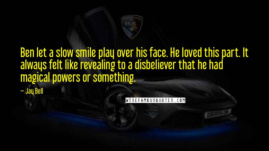 Jay Bell Quotes: Ben let a slow smile play over his face. He loved this part. It always felt like revealing to a disbeliever that he had magical powers or something.