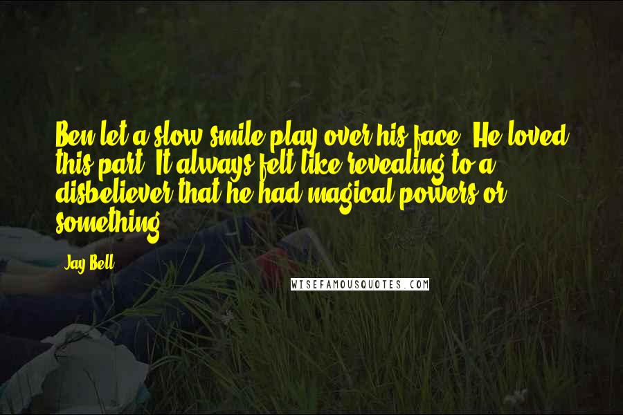 Jay Bell Quotes: Ben let a slow smile play over his face. He loved this part. It always felt like revealing to a disbeliever that he had magical powers or something.