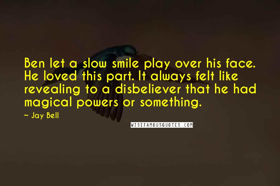 Jay Bell Quotes: Ben let a slow smile play over his face. He loved this part. It always felt like revealing to a disbeliever that he had magical powers or something.