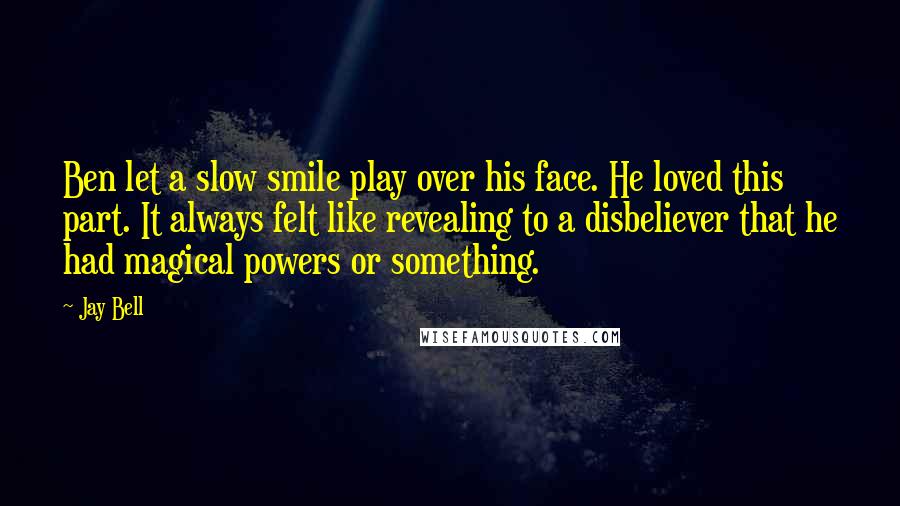Jay Bell Quotes: Ben let a slow smile play over his face. He loved this part. It always felt like revealing to a disbeliever that he had magical powers or something.